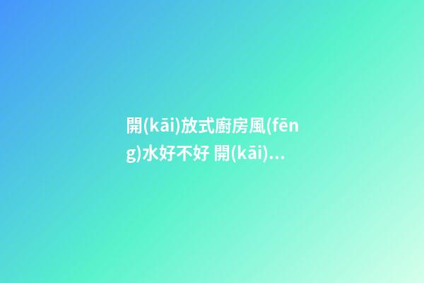 開(kāi)放式廚房風(fēng)水好不好 開(kāi)放式廚房有什么講究